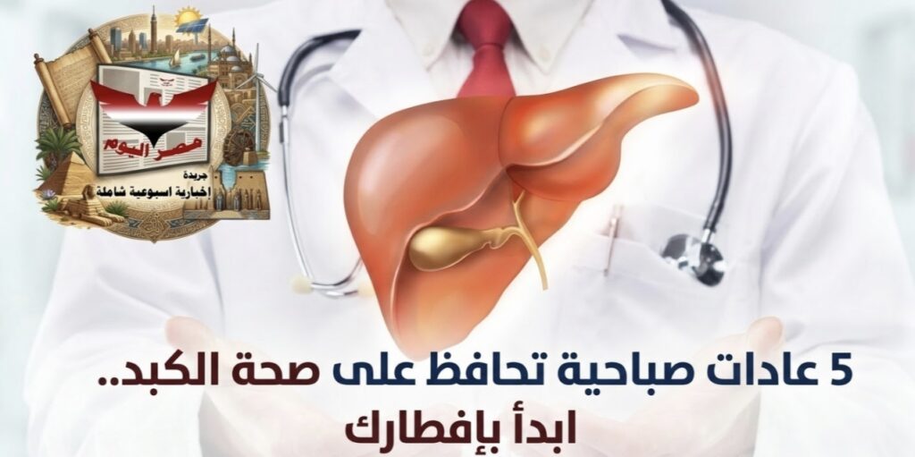 5 عادات صباحية تحافظ على صحة الكبد.. ابدأ بإفطارك